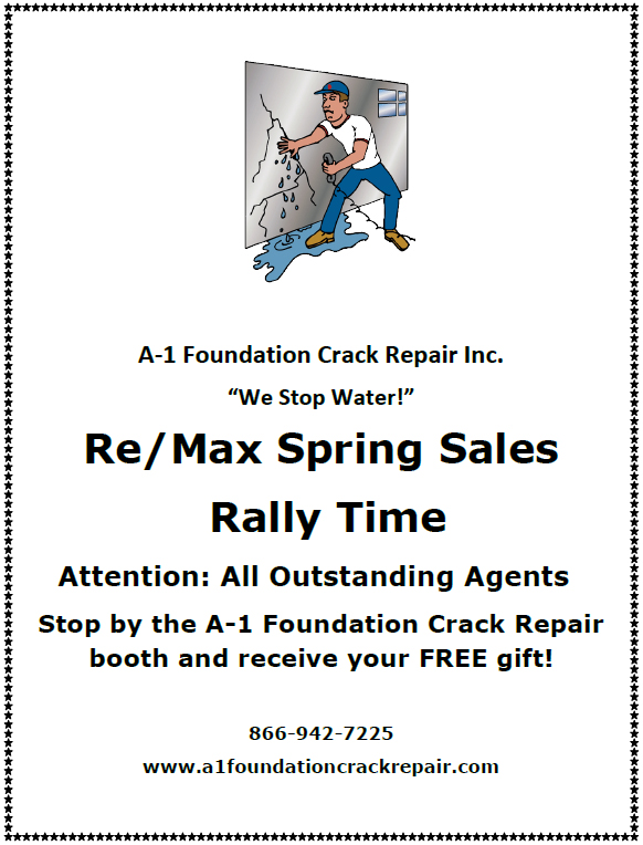 A-1 Foundation Crack Repair Inc.
“We Stop Water!” Re/Max Spring Sales Rally Time | Attention: All Outstanding Agents Stop by the A-1 Foundation Crack Repair booth and receive your FREE gift! 866-942-7225 www.a1foundationcrackrepair.com